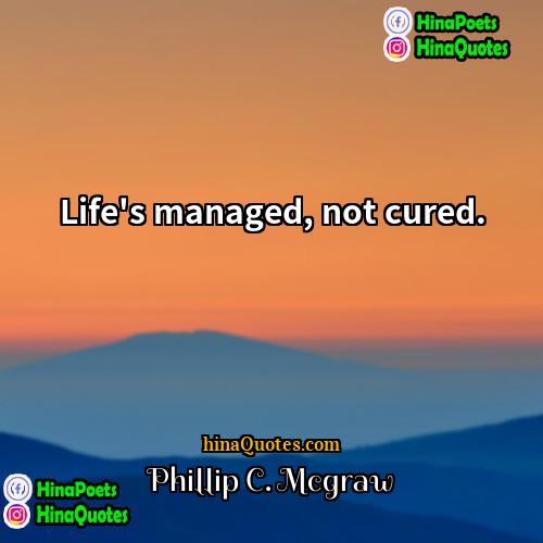 Phillip C Mcgraw Quotes | Life's managed, not cured. 
  
